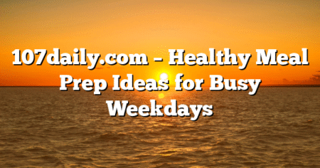 107daily.com – Healthy Meal Prep Ideas for Busy Weekdays