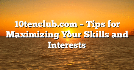10tenclub.com – Tips for Maximizing Your Skills and Interests