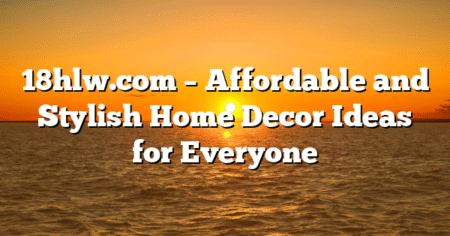 18hlw.com – Affordable and Stylish Home Decor Ideas for Everyone