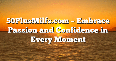 50PlusMilfs.com – Embrace Passion and Confidence in Every Moment