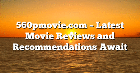 560pmovie.com – Latest Movie Reviews and Recommendations Await