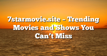 7starmovie.site – Trending Movies and Shows You Can’t Miss