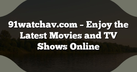91watchav.com – Enjoy the Latest Movies and TV Shows Online