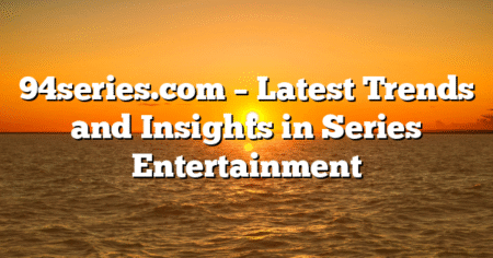 94series.com – Latest Trends and Insights in Series Entertainment