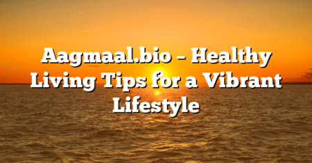 Aagmaal.bio – Healthy Living Tips for a Vibrant Lifestyle