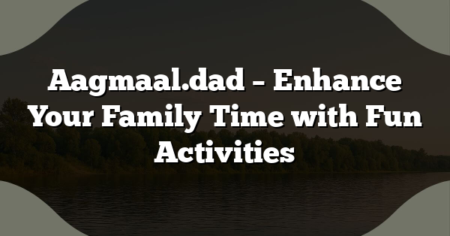 Aagmaal.dad – Enhance Your Family Time with Fun Activities