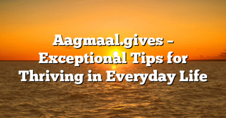 Aagmaal.gives – Exceptional Tips for Thriving in Everyday Life