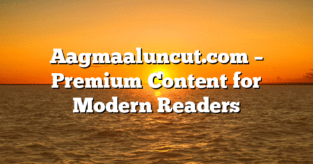 Aagmaaluncut.com – Premium Content for Modern Readers