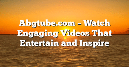 Abgtube.com – Watch Engaging Videos That Entertain and Inspire