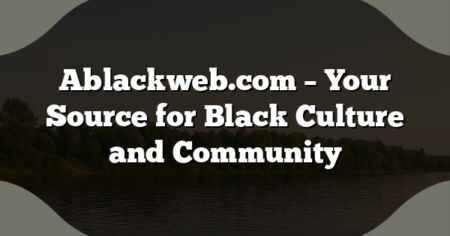 Ablackweb.com – Your Source for Black Culture and Community