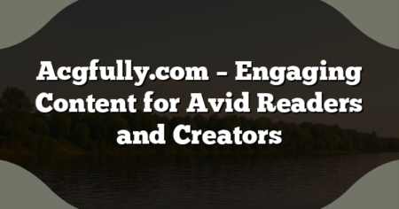 Acgfully.com – Engaging Content for Avid Readers and Creators