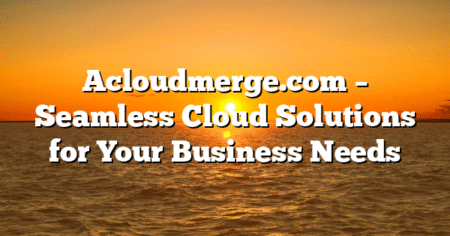 Acloudmerge.com – Seamless Cloud Solutions for Your Business Needs