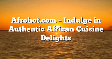Afrohot.com – Indulge in Authentic African Cuisine Delights