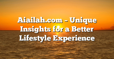 Aiailah.com – Unique Insights for a Better Lifestyle Experience