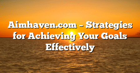 Aimhaven.com – Strategies for Achieving Your Goals Effectively