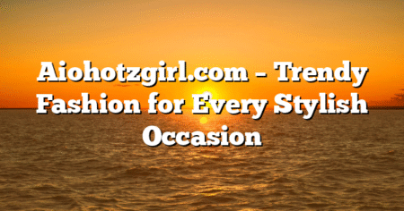 Aiohotzgirl.com – Trendy Fashion for Every Stylish Occasion