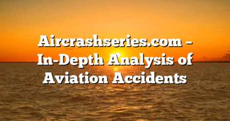Aircrashseries.com – In-Depth Analysis of Aviation Accidents