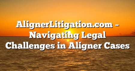 AlignerLitigation.com – Navigating Legal Challenges in Aligner Cases