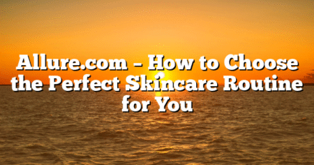 Allure.com – How to Choose the Perfect Skincare Routine for You