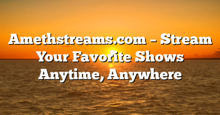 Amethstreams.com – Stream Your Favorite Shows Anytime, Anywhere