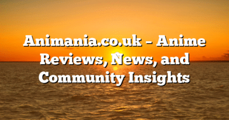 Animania.co.uk – Anime Reviews, News, and Community Insights