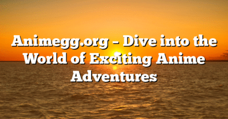 Animegg.org – Dive into the World of Exciting Anime Adventures