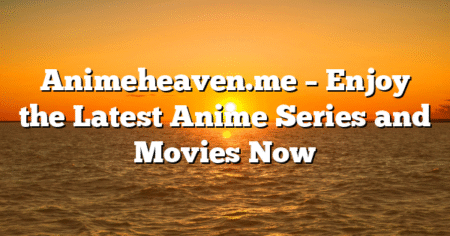 Animeheaven.me – Enjoy the Latest Anime Series and Movies Now