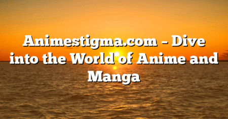Animestigma.com – Dive into the World of Anime and Manga