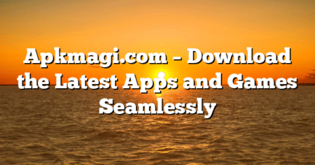 Apkmagi.com – Download the Latest Apps and Games Seamlessly