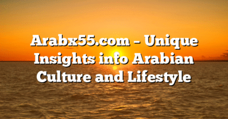 Arabx55.com – Unique Insights into Arabian Culture and Lifestyle