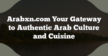 Arabxn.com Your Gateway to Authentic Arab Culture and Cuisine