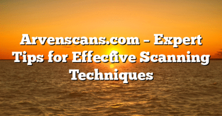 Arvenscans.com – Expert Tips for Effective Scanning Techniques