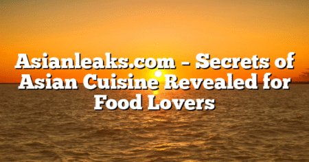 Asianleaks.com – Secrets of Asian Cuisine Revealed for Food Lovers