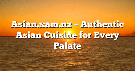 Asian.xam.nz – Authentic Asian Cuisine for Every Palate