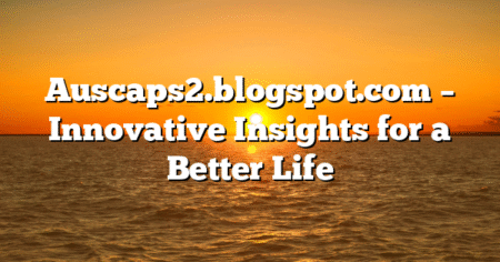 Auscaps2.blogspot.com – Innovative Insights for a Better Life