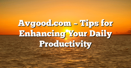 Avgood.com – Tips for Enhancing Your Daily Productivity