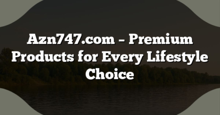 Azn747.com – Premium Products for Every Lifestyle Choice