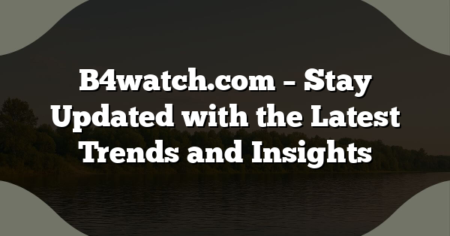 B4watch.com – Stay Updated with the Latest Trends and Insights
