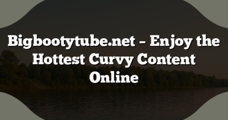 Bigbootytube.net – Enjoy the Hottest Curvy Content Online