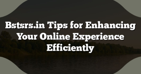 Bstsrs.in Tips for Enhancing Your Online Experience Efficiently