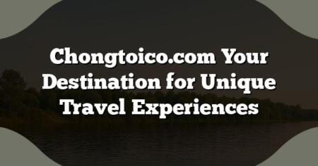 Chongtoico.com Your Destination for Unique Travel Experiences