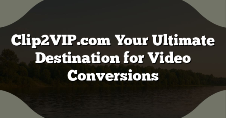 Clip2VIP.com Your Ultimate Destination for Video Conversions