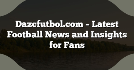 Dazcfutbol.com – Latest Football News and Insights for Fans