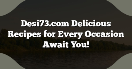 Desi73.com Delicious Recipes for Every Occasion Await You!