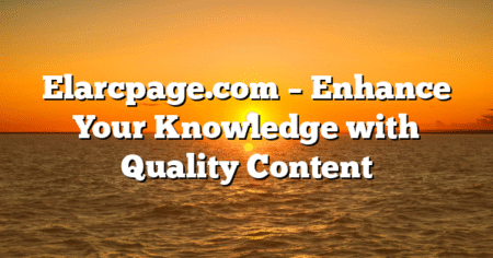 Elarcpage.com – Enhance Your Knowledge with Quality Content
