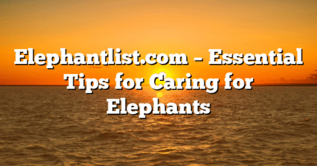 Elephantlist.com – Essential Tips for Caring for Elephants