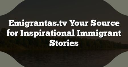 Emigrantas.tv Your Source for Inspirational Immigrant Stories