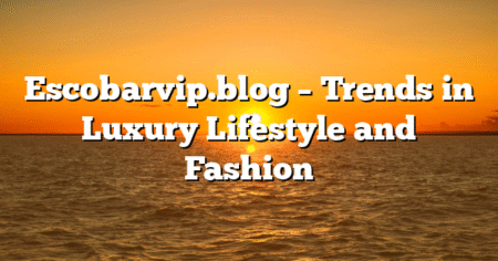 Escobarvip.blog – Trends in Luxury Lifestyle and Fashion