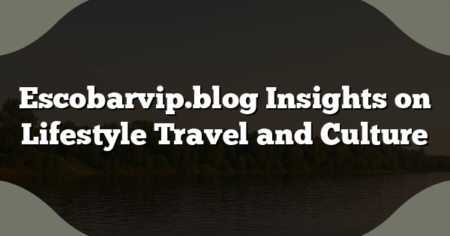 Escobarvip.blog Insights on Lifestyle Travel and Culture
