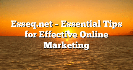 Esseq.net – Essential Tips for Effective Online Marketing